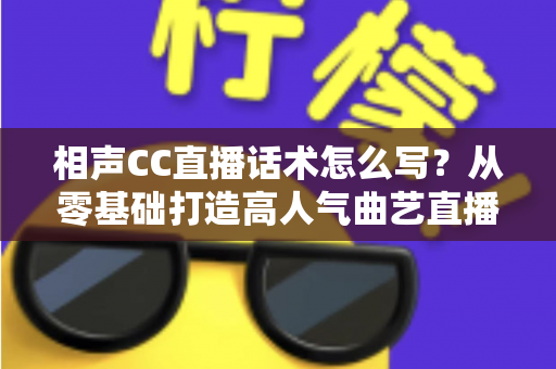相声CC直播话术怎么写？从零基础打造高人气曲艺直播间的完整话术创作指南