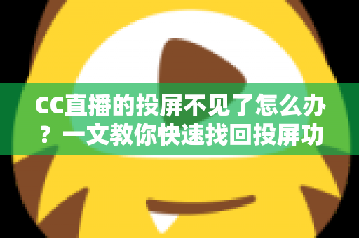 CC直播的投屏不见了怎么办？一文教你快速找回投屏功能的完整解决方案