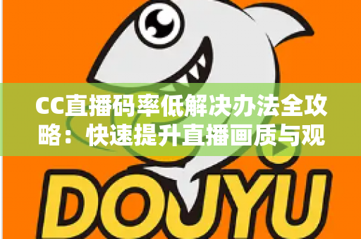CC直播码率低解决办法全攻略:快速提升直播画质与观看体验的实用指南 CC直播码率低解决办法全攻略:快速提升直播画质与观看体验的实用指南