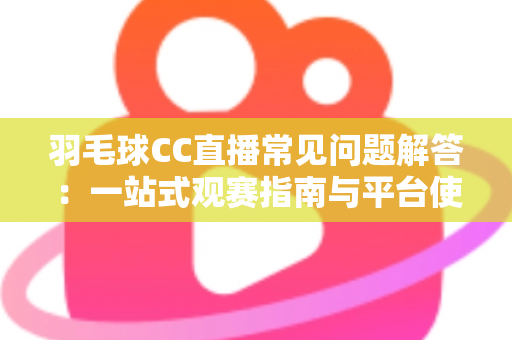 羽毛球CC直播常见问题解答：一站式观赛指南与平台使用全解析
