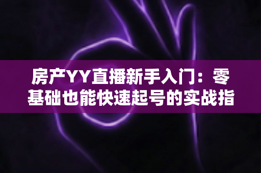 房产YY直播新手入门：零基础也能快速起号的实战指南