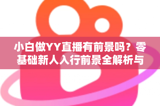 小白做YY直播有前景吗?零基础新人入行前景全解析与实战指南 小白做YY直播有前景吗?零基础新人入行前景全解析与实战指南