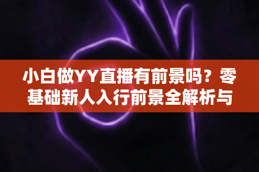 小白做YY直播有前景吗？零基础新人入行前景全解析与实战指南