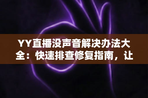 YY直播没声音解决办法大全：快速排查修复指南，让你的直播声音恢复正常