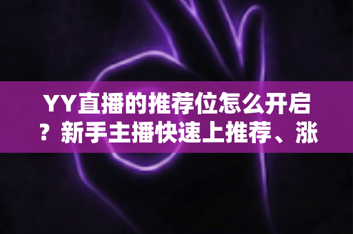 YY直播的推荐位怎么开启？新手主播快速上推荐、涨人气的完整实战指南
