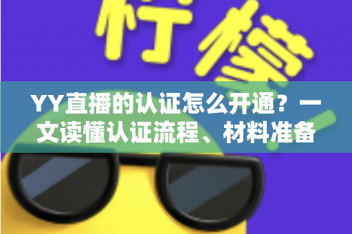 YY直播的认证怎么开通？一文读懂认证流程、材料准备与常见问题全攻略