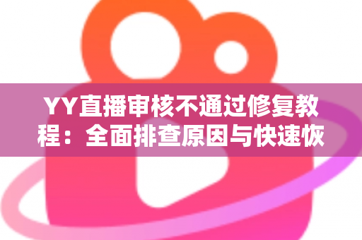 YY直播审核不通过修复教程：全面排查原因与快速恢复直播权限的实用指南