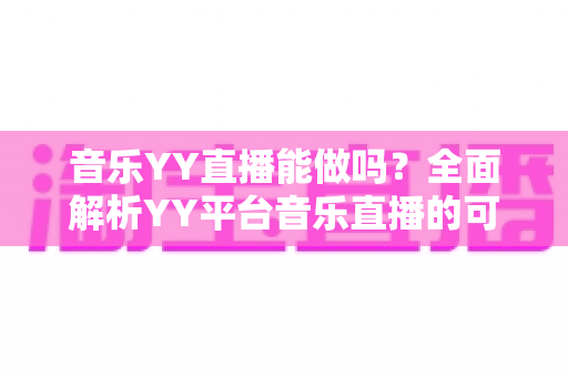 音乐YY直播能做吗?全面解析YY平台音乐直播的可行性、入门条件与赚钱技巧 音乐YY直播能做吗?全面解析YY平台音乐直播的可行性、入门条件与赚钱技巧