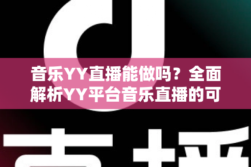 音乐YY直播能做吗？全面解析YY平台音乐直播的可行性、入门条件与赚钱技巧