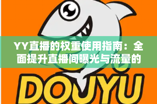 YY直播的权重使用指南：全面提升直播间曝光与流量的实战手册