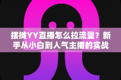 摆摊YY直播怎么拉流量？新手从小白到人气主播的实战涨流量指南