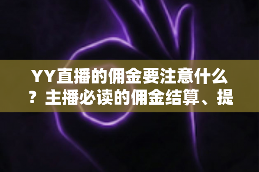 YY直播的佣金要注意什么?主播必读的佣金结算、提现与避坑全攻略 YY直播的佣金要注意什么?主播必读的佣金结算、提现与避坑全攻略