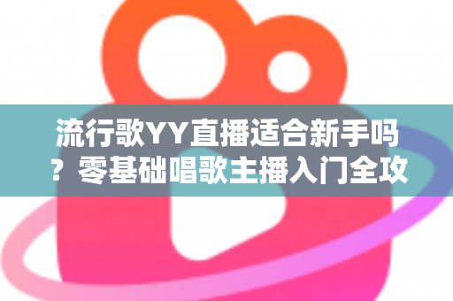 流行歌YY直播适合新手吗？零基础唱歌主播入门全攻略与避坑指南