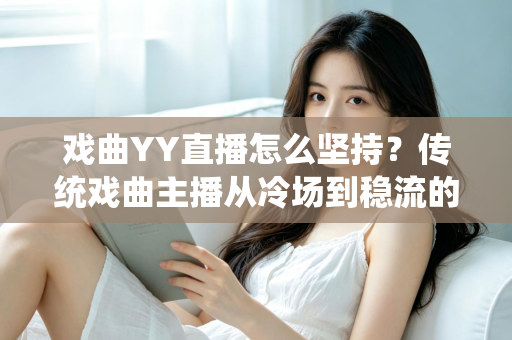 戏曲YY直播怎么坚持？传统戏曲主播从冷场到稳流的长期运营实战指南
