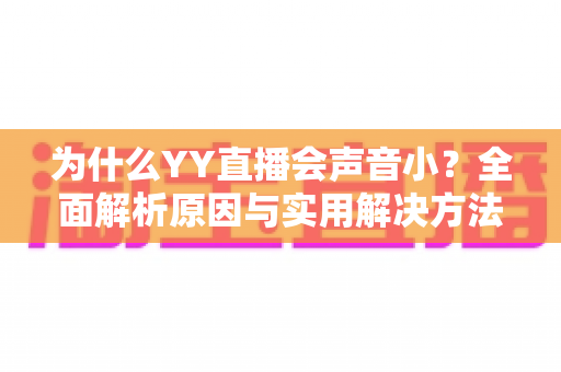 为什么YY直播会声音小？全面解析原因与实用解决方法完整指南