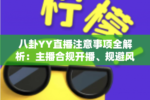八卦YY直播注意事项全解析:主播合规开播、规避风险与涨粉避坑的一站式实用指南 八卦YY直播注意事项全解析:主播合规开播、规避风险与涨粉避坑的一站式实用指南