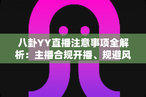 八卦YY直播注意事项全解析:主播合规开播、规避风险与涨粉避坑的一站式实用指南 八卦YY直播注意事项全解析:主播合规开播、规避风险与涨粉避坑的一站式实用指南