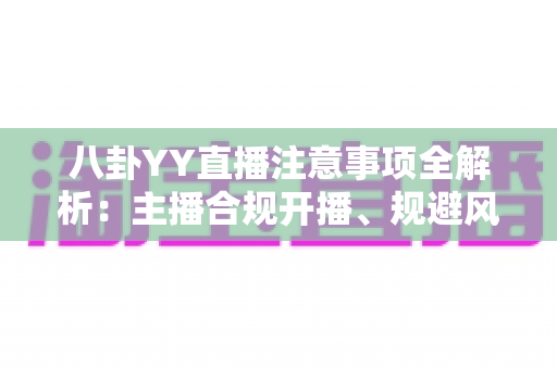 八卦YY直播注意事项全解析：主播合规开播、规避风险与涨粉避坑的一站式实用指南