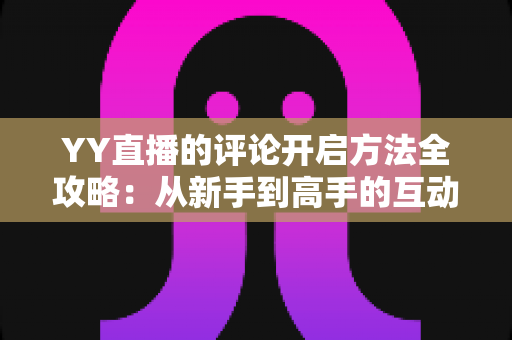 YY直播的评论开启方法全攻略：从新手到高手的互动指南