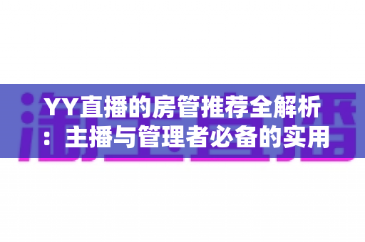 YY直播的房管推荐全解析：主播与管理者必备的实用运营指南