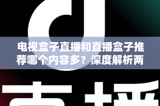 电视盒子直播和直播盒子推荐哪个内容多？深度解析两类设备的内容生态与选购指南