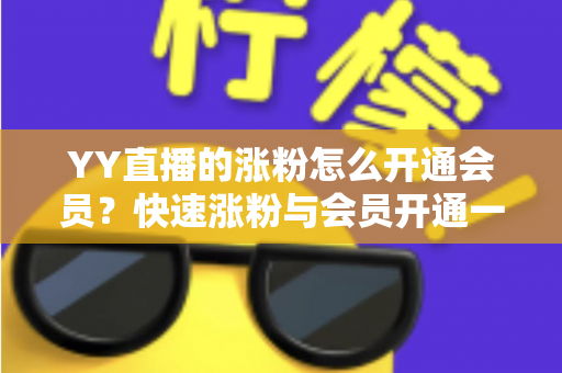 YY直播的涨粉怎么开通会员？快速涨粉与会员开通一站式全攻略