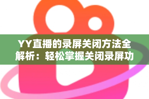 YY直播的录屏关闭方法全解析：轻松掌握关闭录屏功能与隐私保护实用指南