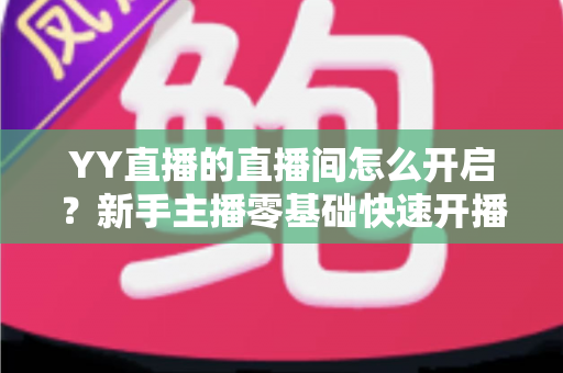 YY直播的直播间怎么开启？新手主播零基础快速开播全攻略