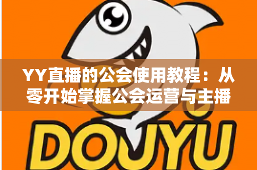 YY直播的公会使用教程：从零开始掌握公会运营与主播成长全攻略
