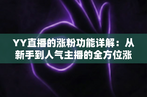 YY直播的涨粉功能详解：从新手到人气主播的全方位涨粉指南