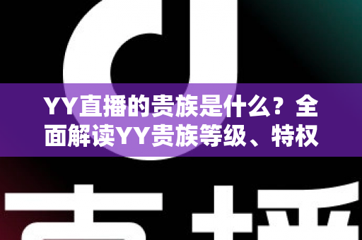 YY直播的贵族是什么？全面解读YY贵族等级、特权与理性消费指南