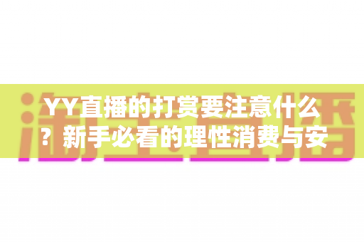 YY直播的打赏要注意什么？新手必看的理性消费与安全指南