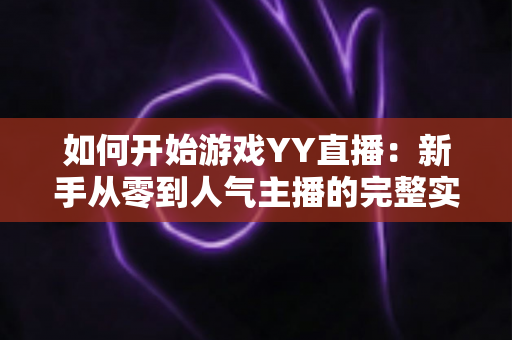 如何开始游戏YY直播：新手从零到人气主播的完整实战指南