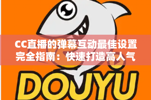 CC直播的弹幕互动最佳设置完全指南:快速打造高人气直播间的实用秘籍 CC直播的弹幕互动最佳设置完全指南:快速打造高人气直播间的实用秘籍