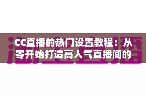 CC直播的热门设置教程:从零开始打造高人气直播间的完整指南 CC直播的热门设置教程:从零开始打造高人气直播间的完整指南