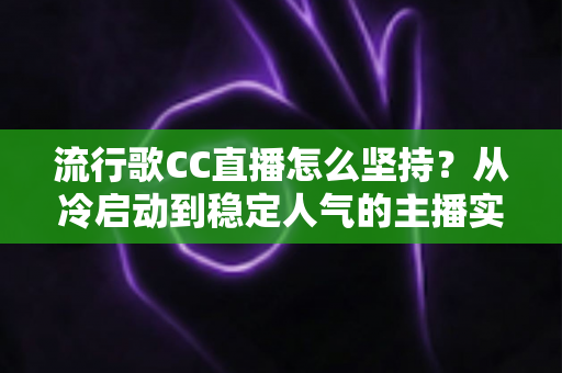 流行歌CC直播怎么坚持？从冷启动到稳定人气的主播实战进阶指南