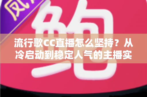 流行歌CC直播怎么坚持？从冷启动到稳定人气的主播实战进阶指南