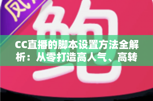 CC直播的脚本设置方法全解析:从零打造高人气、高转化直播流程的实用指南 CC直播的脚本设置方法全解析:从零打造高人气、高转化直播流程的实用指南