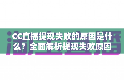 CC直播提现失败的原因是什么？全面解析提现失败原因与高效解决方法指南