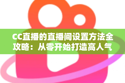 CC直播的直播间设置方法全攻略:从零开始打造高人气直播间的完整教程 CC直播的直播间设置方法全攻略:从零开始打造高人气直播间的完整教程