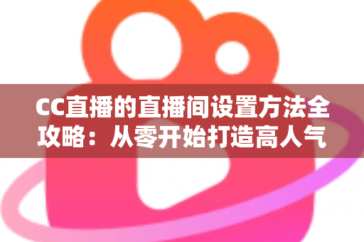 CC直播的直播间设置方法全攻略：从零开始打造高人气直播间的完整教程