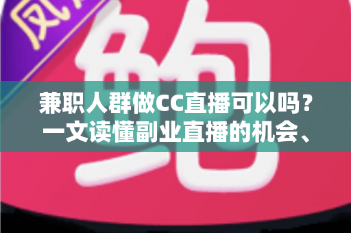 兼职人群做CC直播可以吗？一文读懂副业直播的机会、要求与实操指南