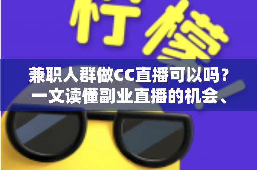 兼职人群做CC直播可以吗？一文读懂副业直播的机会、要求与实操指南