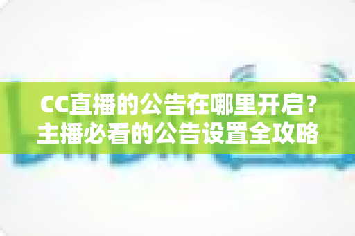CC直播的公告在哪里开启?主播必看的公告设置全攻略与实用技巧 CC直播的公告在哪里开启?主播必看的公告设置全攻略与实用技巧