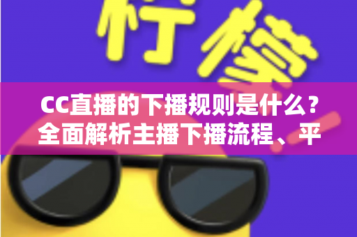 CC直播的下播规则是什么？全面解析主播下播流程、平台规范与常见问题