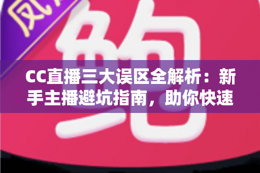 CC直播三大误区全解析：新手主播避坑指南，助你快速打造高人气直播间