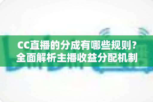 CC直播的分成有哪些规则?全面解析主播收益分配机制与提现全流程 CC直播的分成有哪些规则?全面解析主播收益分配机制与提现全流程