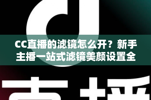 CC直播的滤镜怎么开?新手主播一站式滤镜美颜设置全攻略 CC直播的滤镜怎么开?新手主播一站式滤镜美颜设置全攻略