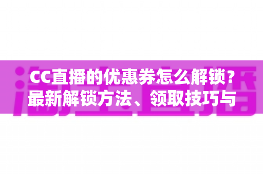 CC直播的优惠券怎么解锁?最新解锁方法、领取技巧与常见问题全解析 CC直播的优惠券怎么解锁?最新解锁方法、领取技巧与常见问题全解析