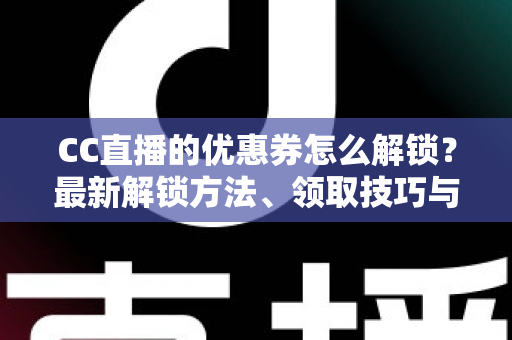 CC直播的优惠券怎么解锁?最新解锁方法、领取技巧与常见问题全解析 CC直播的优惠券怎么解锁?最新解锁方法、领取技巧与常见问题全解析